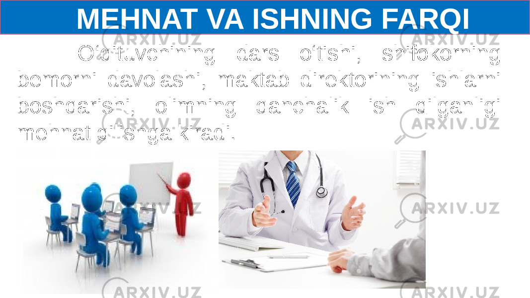  MEHNAT VA ISHNING FARQI O‘qituvchining dars o‘tishi, shifokorning bemorni davolashi, maktab direktorining ishlarni boshqarishi, olimning qanchalik ish qilganligi mehnat qilishga kiradi. 