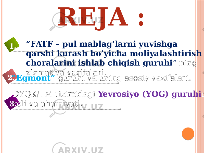 “ Egmont” guruhi va uning asosiy vazifalari.2. “ FATF – pul mablag’larni yuvishga qarshi kurash bo’yicha moliyalashtirish choralarini ishlab chiqish guruhi ” ning xizmat va vazifalari. 1. DYQK/TM tizimidagi Yevrosiyo (YOG) guruhi ning roli va ahamiyati. 3. REJA : 