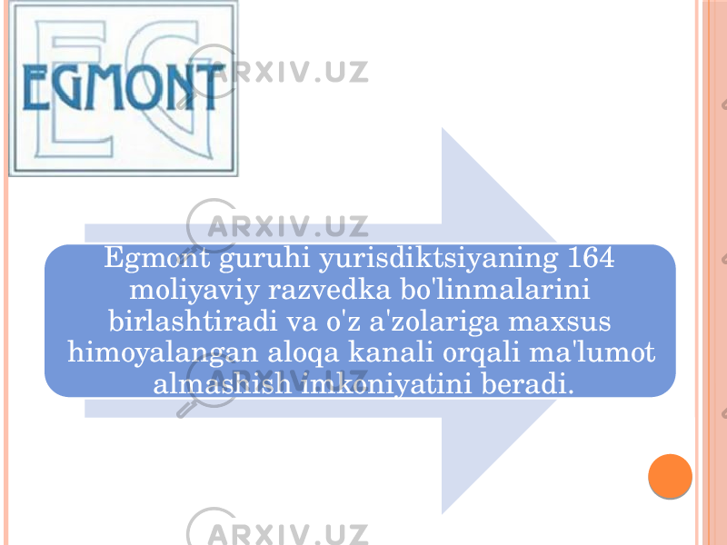 Egmont guruhi yurisdiktsiyaning 164 moliyaviy razvedka bo&#39;linmalarini birlashtiradi va o&#39;z a&#39;zolariga maxsus himoyalangan aloqa kanali orqali ma&#39;lumot almashish imkoniyatini beradi. 