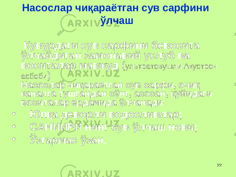 22Насослар чи қ араётган сув сарфини ў лчаш Қ увурдаги сув сарфини бевосита ў лчайдиган замонавий услуб ва воситалар мавжуд ( ультратову ш ли Акустрон асбоби ) Насослар чи қ араётган сув сарфи, очи қ каналга тушгандан с ў нг, асосан, қ уйидаги воситалар ёрдамида ў лчанади: • Юп қ а деворли водосливлар ; • САНИИРИ нинг сув ў лчаш нови ; • Ў згармас ў зан. 