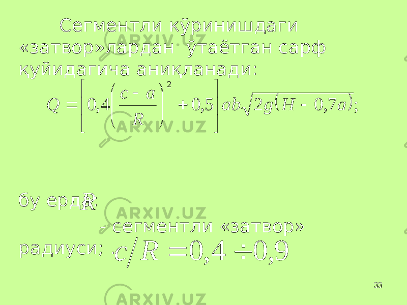 33Сегментли кўринишдаги «затвор»лардан ўтаётган сарф қуйидагича аниқланади: бу ерда: - сегментли «затвор» радиуси; .  ;7,025,04,0 2 aHgab R ac Q             R 9 , 0 4 , 0   R c 