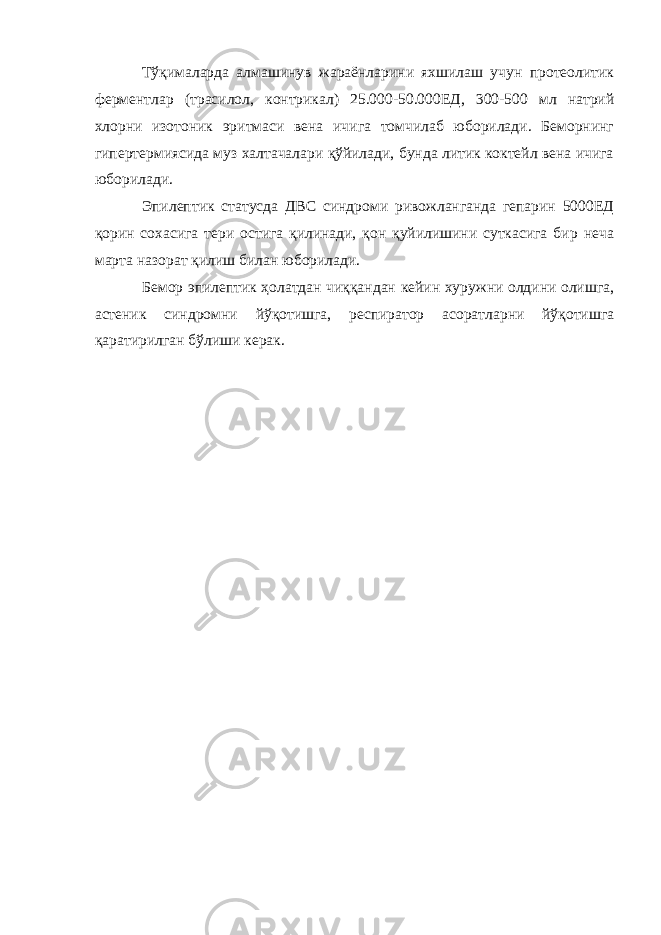 Тўқималарда алмашинув жараёнларини яхшилаш учун протеолитик ферментлар (трасилол, контрикал) 25.000-50.000ЕД, 300-500 мл натрий хлорни изотоник эритмаси вена ичига томчилаб юборилади. Беморнинг гипертермиясида муз халтачалари қўйилади, бунда литик коктейл вена ичига юборилади. Эпилептик статусда ДВС синдроми ривожланганда гепарин 5000ЕД қорин сохасига тери остига қилинади, қон қуйилишини суткасига бир неча марта назорат қилиш билан юборилади. Бемор эпилептик ҳолатдан чиққандан кейин хуружни олдини олишга, астеник синдромни йўқотишга, респиратор асоратларни йўқотишга қаратирилган бўлиши керак. 