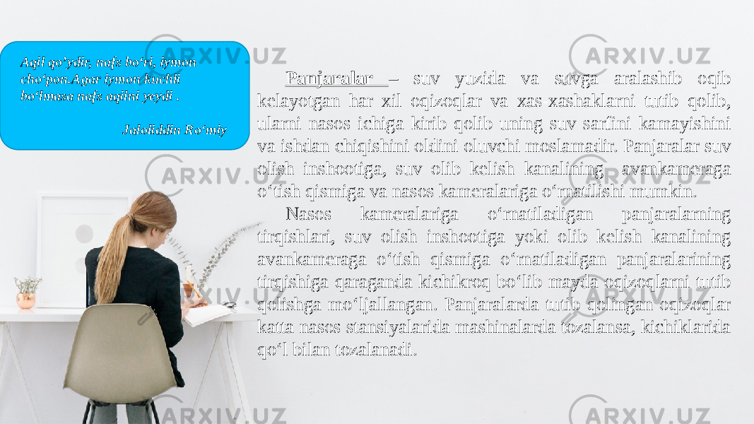 Panjaralar – suv yuzida va suvga aralashib oqib kelayotgan har xil oqizoqlar va xas-xashaklarni tutib qolib, ularni nasos ichiga kirib qolib uning suv sarfini kamayishini va ishdan chiqishini oldini oluvchi moslamadir. Panjaralar suv olish inshootiga, suv olib kelish kanalining avankameraga o‘tish qismiga va nasos kameralariga o‘rnatilishi mumkin. Nasos kameralariga o‘rnatiladigan panjaralarning tirqishlari, suv olish inshootiga yoki olib kelish kanalining avankameraga o‘tish qismiga o‘rnatiladigan panjaralarining tirqishiga qaraganda kichikroq bo‘lib mayda oqizoqlarni tutib qolishga mo‘ljallangan. Panjaralarda tutib qolingan oqizoqlar katta nasos stansiyalarida mashinalarda tozalansa, kichiklarida qo‘l bilan tozalanadi. Aqil qo’ydir, nafs bo‘ri, iymon cho‘pon.Agar iymon kuchli bo‘lmasa nafs aqilni yeydi . Jaloliddin Ro‘miy 