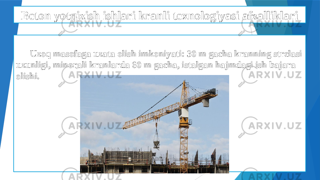 Beton yotqizish ishlari kranli texnologiyasi afzalliklari Uzoq masofaga uzata olish imkoniyati: 30 m gacha kranning strelasi uzunligi, minorali kranlarda 60 m gacha, istalgan hajmdagi ish bajara olishi. 