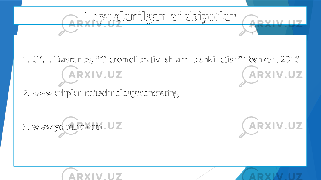 Foydalanilgan adabiyotlar 1. G‘.T. Davronov, “Gidromeliorativ ishlarni tashkil etish” Toshkent 2016 2. www.arhplan.ru/technology/concreting 3. www.youtube.com 