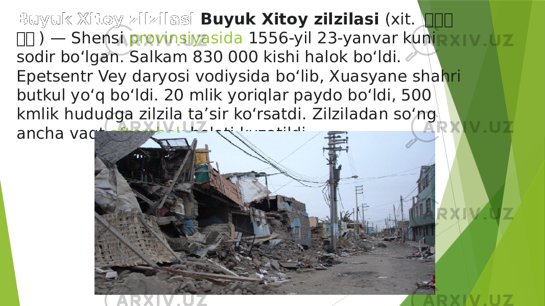 Buyuk Xitoy zilzilasi   Buyuk Xitoy zilzilasi  (xit. 嘉嘉 嘉 嘉 嘉 ) — Shensi  provinsiyasida  1556-yil 23-yanvar kuni sodir boʻlgan. Salkam 830 000 kishi halok boʻldi. Epetsentr Vey daryosi vodiysida boʻlib, Xuasyane shahri butkul yoʻq boʻldi. 20 mlik yoriqlar paydo boʻldi, 500 kmlik hududga zilzila taʼsir koʻrsatdi. Zilziladan soʻng ancha vaqt  aftershok  holati kuzatildi. 