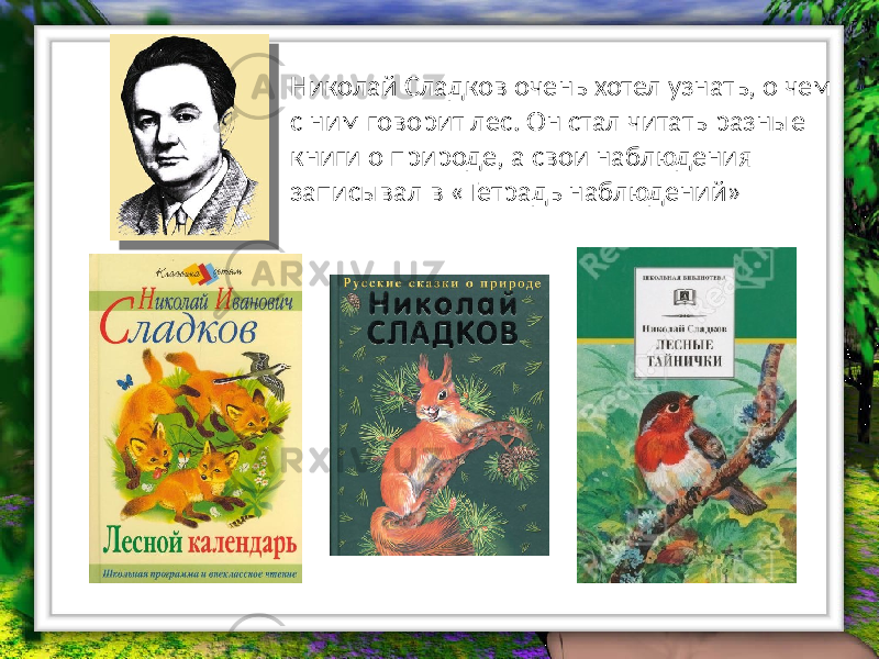 Николай Сладков очень хотел узнать, о чем с ним говорит лес. Он стал читать разные книги о природе, а свои наблюдения записывал в «Тетрадь наблюдений» 