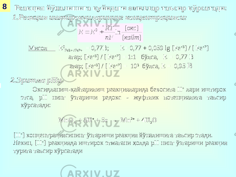  8 Реакция йўналишига қуйидаги омиллар таъсир кўрсатади: 1.Реакция иштирокчиларининг концентрацияси: 2.Эритма рНи. ] [ ] [ ln 0 кайт окс nF RT Е Е   Мисол Е 0 Fe3+ /Fe2+ = 0,77В; Е= 0,77 + 0,059 lg [Fe +3 ] / [ Fe +2 ] агар; [Fe +3 ] / [ Fe +2 ] = 1:1 бўлса, Е = 0,77 В агар; [Fe +3 ] / [ Fe +2 ] = 10 3 бўлса, Е = 0,95 В Оксидланиш-қайтарилиш реакцияларида бевосита H + лари иштирок этса, рН нинг ўзгариши редокс - жуфтлик потенциалига таъсир кўрсатади: MnO 4 - + 8 H + + 5е → Mn 2+ + 4 H 2 O [ H + ] концентрациясининг ўзгариши реакция йўналишига таъсир этади. Лекин, [ H + ] реакцияда иштирок этмагани ҳолда рН нинг ўзгариши реакция турига таъсир кўрсатади 