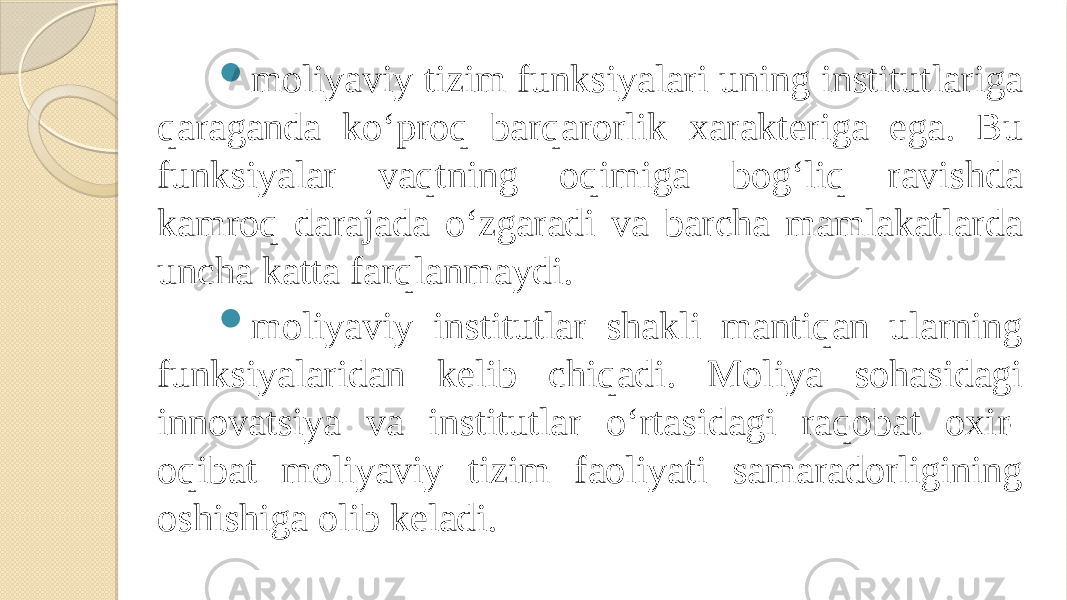  moliyaviy tizim funksiyalari uning institutlariga qaraganda ko‘proq barqarorlik xarakteriga ega. Bu funksiyalar vaqtning oqimiga bog‘liq ravishda kamroq darajada o‘zgaradi va barcha mamlakatlarda uncha katta farqlanmaydi.  moliyaviy institutlar shakli mantiqan ularning funksiyalaridan kelib chiqadi. Moliya sohasidagi innovatsiya va institutlar o‘rtasidagi raqobat oxir- oqibat moliyaviy tizim faoliyati samaradorligining oshishiga olib keladi. 