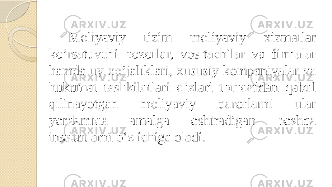 Moliyaviy tizim moliyaviy xizmatlar ko‘rsatuvchi bozorlar, vositachilar va firmalar hamda uy xo‘jaliklari, xususiy kompaniyalar va hukumat tashkilotlari o‘zlari tomonidan qabul qilinayotgan moliyaviy qarorlarni ular yordamida amalga oshiradigan boshqa institutlarni o‘z ichiga oladi. 