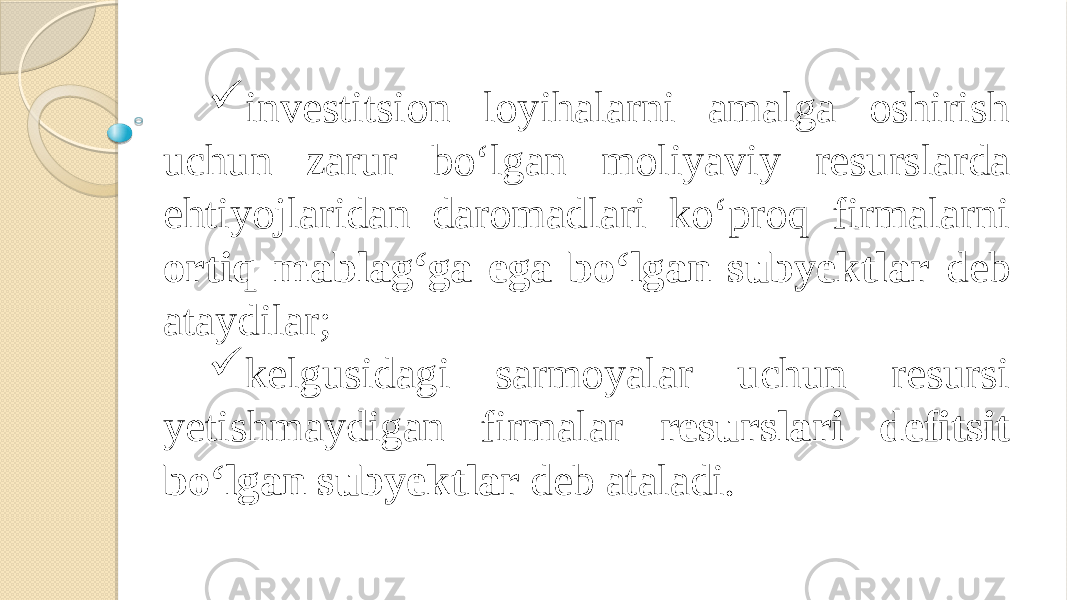  investitsion loyihalarni amalga oshirish uchun zarur bo‘lgan moliyaviy resurslarda ehtiyojlaridan daromadlari ko‘proq firmalarni ortiq mablag‘ga ega bo‘lgan subyektlar deb ataydilar;    kelgusidagi sarmoyalar uchun resursi yetishmaydigan firmalar resurslari defitsit bo‘lgan subyektlar deb ataladi. 