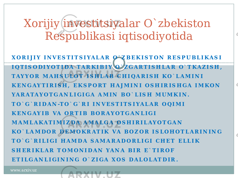 X O R I J I Y I N V E S T I T S I Y A L A R O ` Z B E K I S T O N R E S P U B L I K A S I I Q T I S O D I Y O T I D A T A R K I B I Y O ` Z G A R T I S H L A R O ` T K A Z I S H , T A Y Y O R M A H S U L O T I S H L A B C H I Q A R I S H K O ` L A M I N I K E N G A Y T I R I S H , E K S P O R T H A J M I N I O S H I R I S H G A I M K O N Y A R A T A Y O T G A N L I G I G A A M I N B O ` L I S H M U M K I N . T O ` G ` R I D A N -T O ` G ` R I I N V E S T I T S I Y A L A R O Q I M I K E N G A Y I B V A O R T I B B O R A Y O T G A N L I G I M A M L A K A T I M I Z D A A M A L G A O S H I R I L A Y O T G A N K O ` L A M D O R D E M O K R A T I K V A B O Z O R I S L O H O T L A R I N I N G T O ` G ` R I L I G I H A M D A S A M A R A D O R L I G I C H E T E L L I K S H E R I K L A R T O M O N I D A N Y A N A B I R E ` T I R O F E T I L G A N L I G I N I N G O ` Z I G A X O S D A L O L A T D I R . Xorijiy investitsiyalar O`zbekiston Respublikasi iqtisodiyotida www.arxiv.uz 