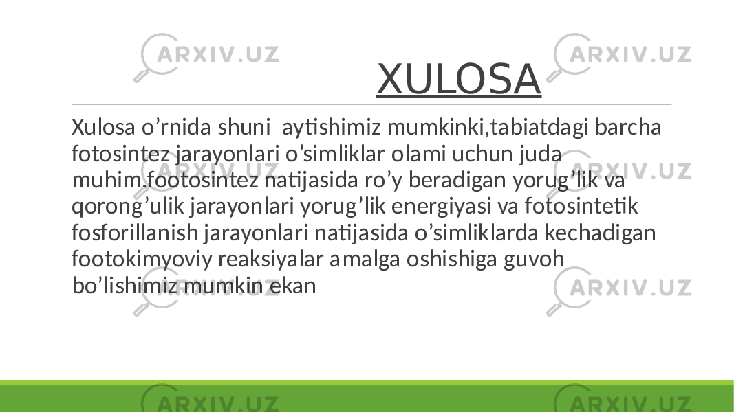  XULOSA Xulosa o’rnida shuni aytishimiz mumkinki,tabiatdagi barcha fotosintez jarayonlari o’simliklar olami uchun juda muhim.footosintez natijasida ro’y beradigan yorug’lik va qorong’ulik jarayonlari yorug’lik energiyasi va fotosintetik fosforillanish jarayonlari natijasida o’simliklarda kechadigan footokimyoviy reaksiyalar amalga oshishiga guvoh bo’lishimiz mumkin ekan 