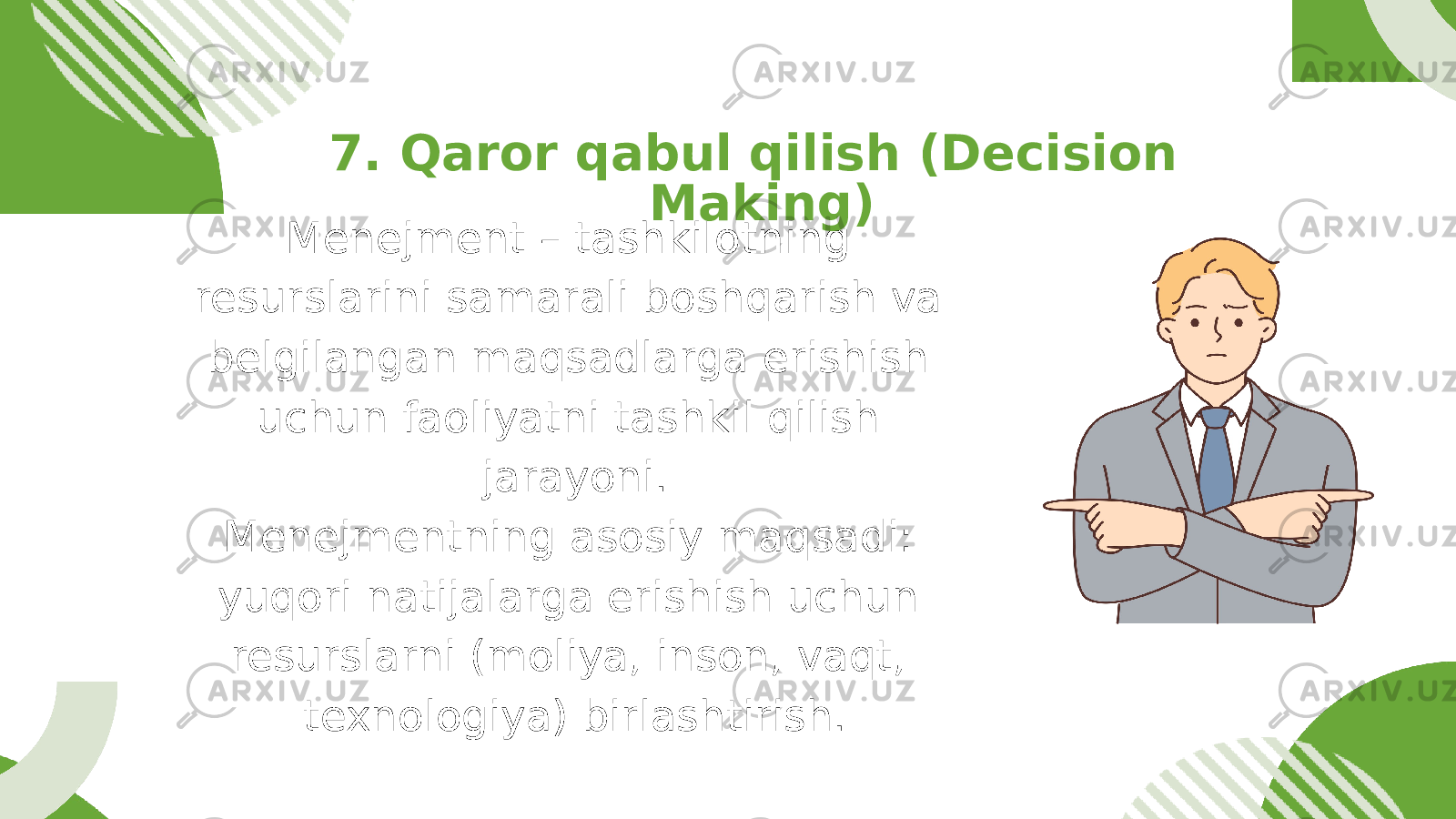 Menejment – tashkilotning resurslarini samarali boshqarish va belgilangan maqsadlarga erishish uchun faoliyatni tashkil qilish jarayoni. Menejmentning asosiy maqsadi: yuqori natijalarga erishish uchun resurslarni (moliya, inson, vaqt, texnologiya) birlashtirish. 7. Qaror qabul qilish (Decision Making) 