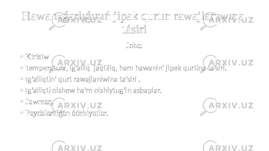 Hawa ızǵarlıǵınıń jipak qurtın rawajlanıwına tásiri Joba: • Kirisiw • Temperatura, ig’alliq jaqtiliq, ham hawanin’ jipek qurtina ta’siri. • Ig’alliqtin’ qurt rawajlaniwina ta’siri . • Ig’alliqti olshew ha’m olshiytug’in asbaplar. • Juwmaq. • Paydalanılǵan ádebiyatlar. 