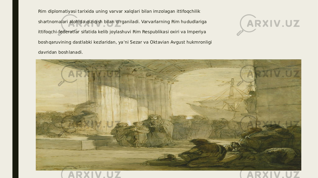 Rim diplomatiyasi tarixida uning varvar xalqlari bilan imzolagan ittifoqchilik shartnomalari alohida qiziqish bilan o‘rganiladi. Varvarlarning Rim hududlariga ittifoqchi-federatlar sifatida kelib joylashuvi Rim Respublikasi oxiri va Imperiya boshqaruvining dastlabki kezlaridan, ya’ni Sezar va Oktavian Avgust hukmronligi davridan boshlanadi. 