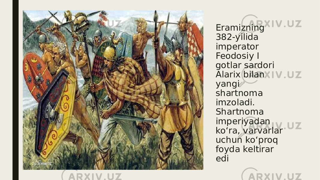 Eramizning 382-yilida imperator Feodosiy I gotlar sardori Alarix bilan yangi shartnoma imzoladi. Shartnoma imperiyadan ko‘ra, varvarlar uchun ko‘proq foyda keltirar edi 