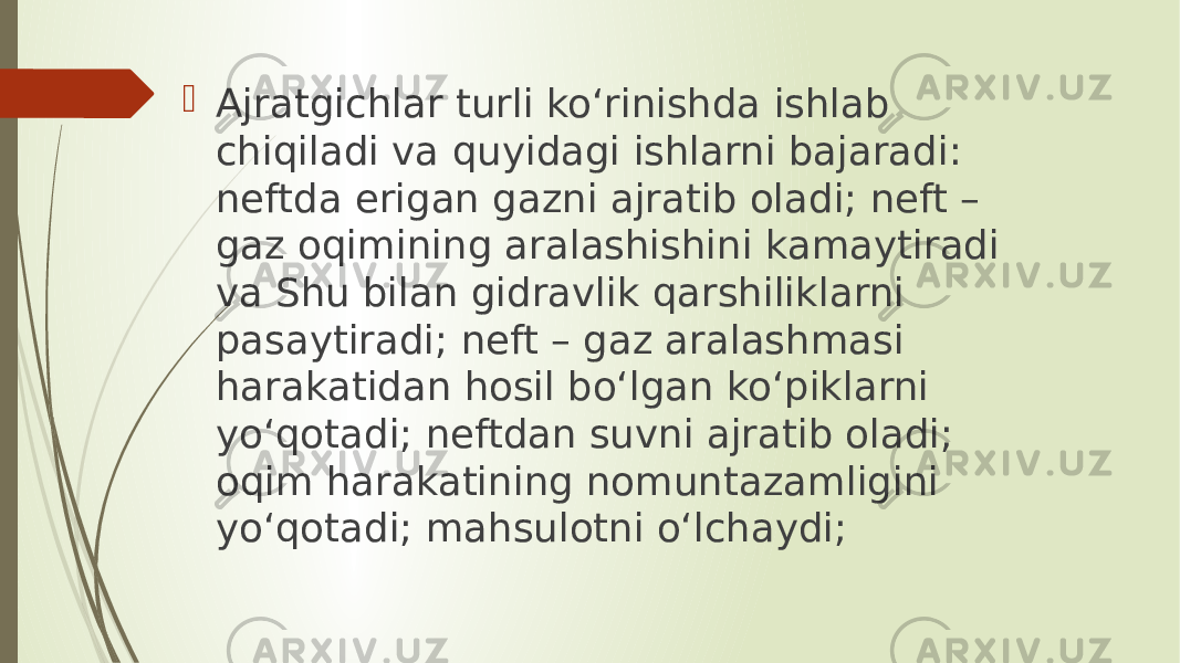  Ajratgichlar turli ko‘rinishda ishlab chiqiladi va quyidagi ishlarni bajaradi: neftda erigan gazni ajratib oladi; neft – gaz oqimining aralashishini kamaytiradi va Shu bilan gidravlik qarshiliklarni pasaytiradi; neft – gaz aralashmasi harakatidan hosil bo‘lgan ko‘piklarni yo‘qotadi; neftdan suvni ajratib oladi; oqim harakatining nomuntazamligini yo‘qotadi; mahsulotni o‘lchaydi; 