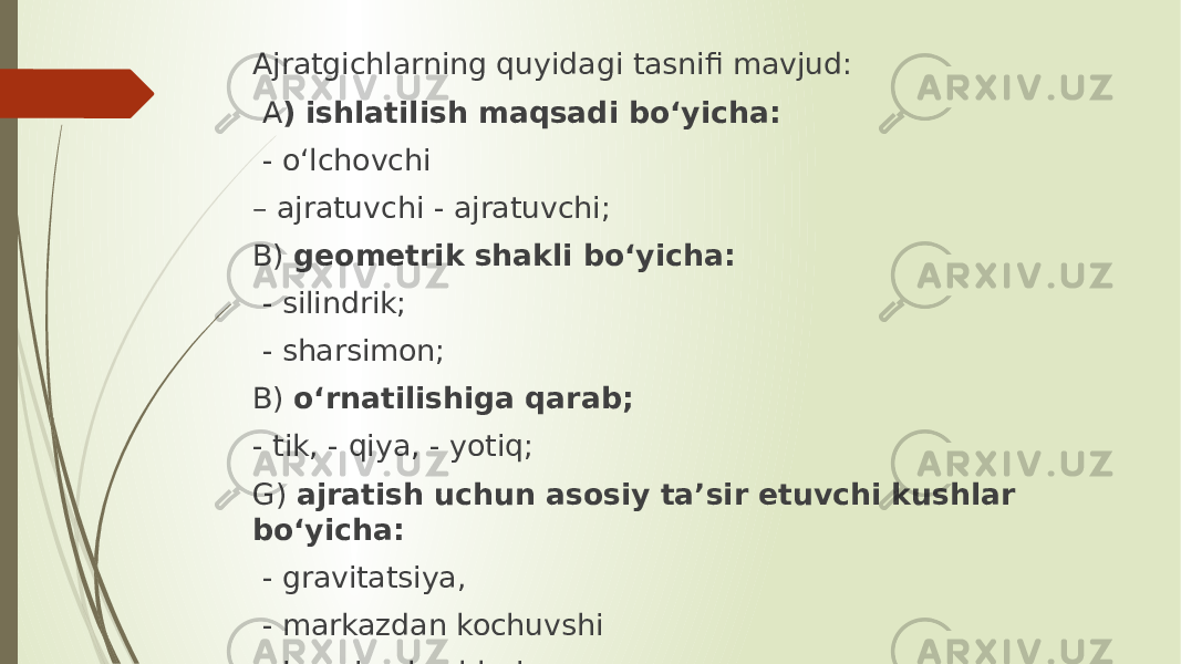 Ajratgichlarning quyidagi tasnifi mavjud: A ) ishlatilish maqsadi bo‘yicha: - o‘lchovchi – ajratuvchi - ajratuvchi; B) geometrik shakli bo‘yicha: - silindrik; - sharsimon; В) o‘rnatilishiga qarab; - tik, - qiya, - yotiq; G) ajratish uchun asosiy ta’sir etuvchi kushlar bo‘yicha: - gravitatsiya, - markazdan kochuvshi - inersiya kuchlari; 