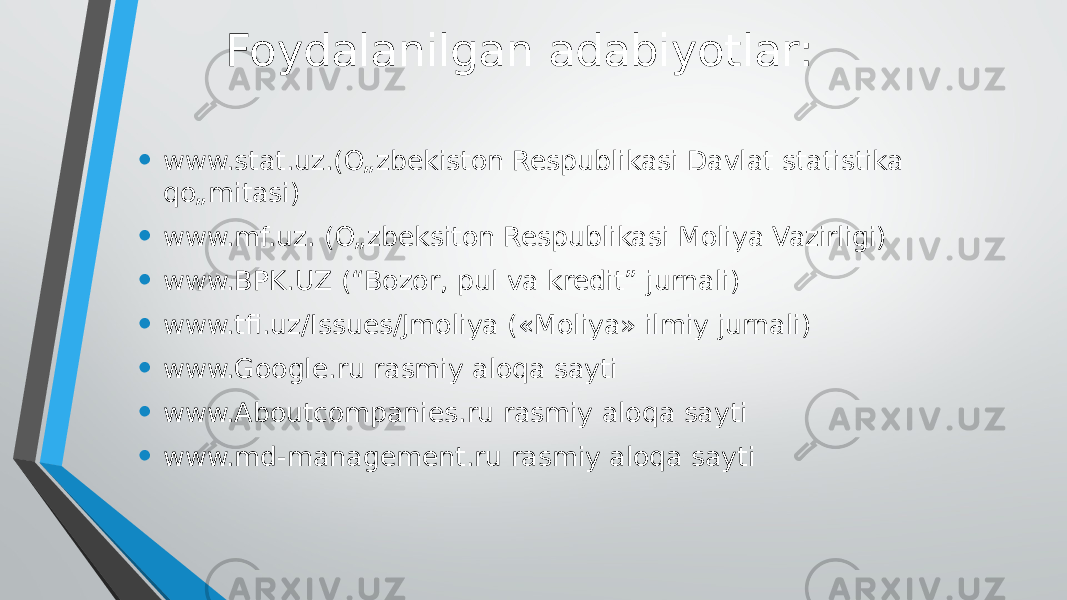 Foydalanilgan adabiyotlar: • www.stat.uz.(O„zbekiston Respublikasi Davlat statistika qo„mitasi) • www.mf.uz. (O„zbeksiton Respublikasi Moliya Vazirligi) • www.BPK.UZ (“Bozor, pul va kredit” jurnali) • www.tfi.uz/Issues/Jmoliya («Moliya» ilmiy jurnali) • www.Google.ru rasmiy aloqa sayti • www.Aboutcompanies.ru rasmiy aloqa sayti • www.md-management.ru rasmiy aloqa sayti 