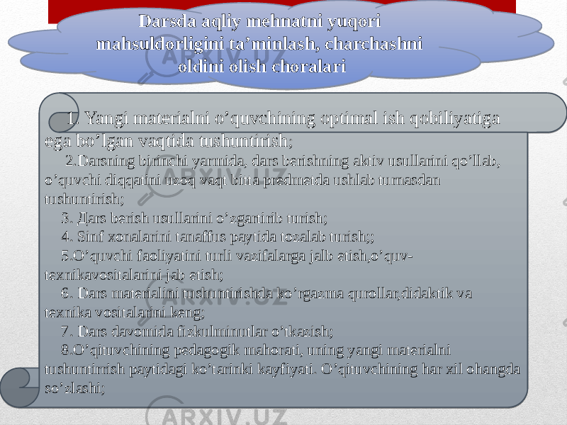 Darsda aqliy mehnatni yuqori mahsuldorligini ta’minlash, charchashni oldini olish choralari 1. Yangi materialni o’quvchining optimal ish qobiliyatiga ega bo’lgan vaqtida tushuntirish ; 2.Darsning birinchi yarmida, dars berishning aktiv usullarini qo’llab, o’quvchi diqqatini uzoq vaqt bitta predmetda ushlab turnasdan tushuntirish; З. Дars berish usullarini o’zgartirib turish; 4. Sinf xonalarini tanaffus paytida tozalab turish;; 5.O’quvchi faoliyatini turli vazifalarga jalb etish,o’quv- texnikavositalarini jab etish; 6. Dars materialini tushuntirishda ko’rgazma qurollar,didaktik va texnika vositalarini keng; 7. Dars davomida fizkulminutlar o’tkazish; 8.O’qituvchining pedagogik mahorati, uning yangi materialni tushuntirrish paytidagi ko’tarinki kayfiyati. O’qituvchining har xil ohangda so’zlashi;3F 1C0413 0E06 05 341905 15 3B 05 38 02 12 5F 37 33 12 61 12 62 63 12 0302 