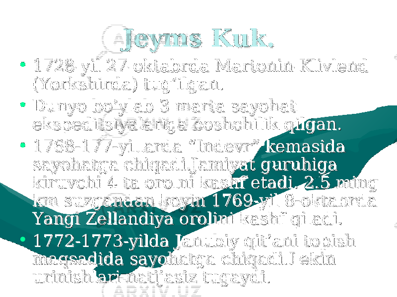 Jeyms Kuk.Jeyms Kuk. • 1728-yil 27-oktabrda Martonin-Klivlend 1728-yil 27-oktabrda Martonin-Klivlend (Yorkshirda) tug’ilgan.(Yorkshirda) tug’ilgan. • Dunyo bo’ylab 3 marta sayohat Dunyo bo’ylab 3 marta sayohat ekspeditsiyalariga boshchilik qilgan.ekspeditsiyalariga boshchilik qilgan. • 1768-177-yillarda “Indevr” kemasida 1768-177-yillarda “Indevr” kemasida sayohatga chiqadi.Jamiyat guruhiga sayohatga chiqadi.Jamiyat guruhiga kiruvchi 4 ta orolni kashf etadi. 2.5 ming kiruvchi 4 ta orolni kashf etadi. 2.5 ming km suzgandan keyin 1769-yil 8-oktabrda km suzgandan keyin 1769-yil 8-oktabrda Yangi Zellandiya orolini kashf qiladi.Yangi Zellandiya orolini kashf qiladi. • 1772-1773-yilda Janubiy qit’ani topish 1772-1773-yilda Janubiy qit’ani topish maqsadida sayohatga chiqadi.Lekin maqsadida sayohatga chiqadi.Lekin urinishlari natijasiz tugaydi.urinishlari natijasiz tugaydi. 