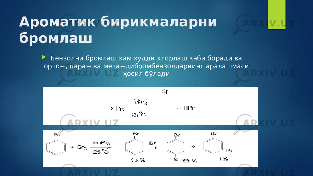 Ароматик бирикмаларни бромлаш  Бензолни бромлаш ҳам ҳудди хлорлаш каби боради ва орто−, пара− ва мета−дибромбензолларнинг аралашмаси ҳосил бўлади. 