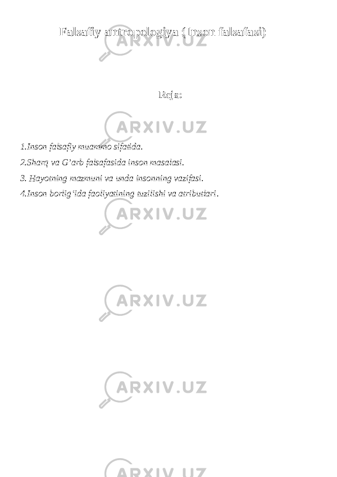 Falsafiy antropologiya (Inson falsafasi ) Reja: 1.Inson falsafiy muammo sifatida. 2. Sharq va G’arb falsafasida inson masalasi. 3. Hayotning mazmuni va unda insonning vazifasi. 4. Inson borlig‘ida faoliyatining tuzilishi va atributlari . 
