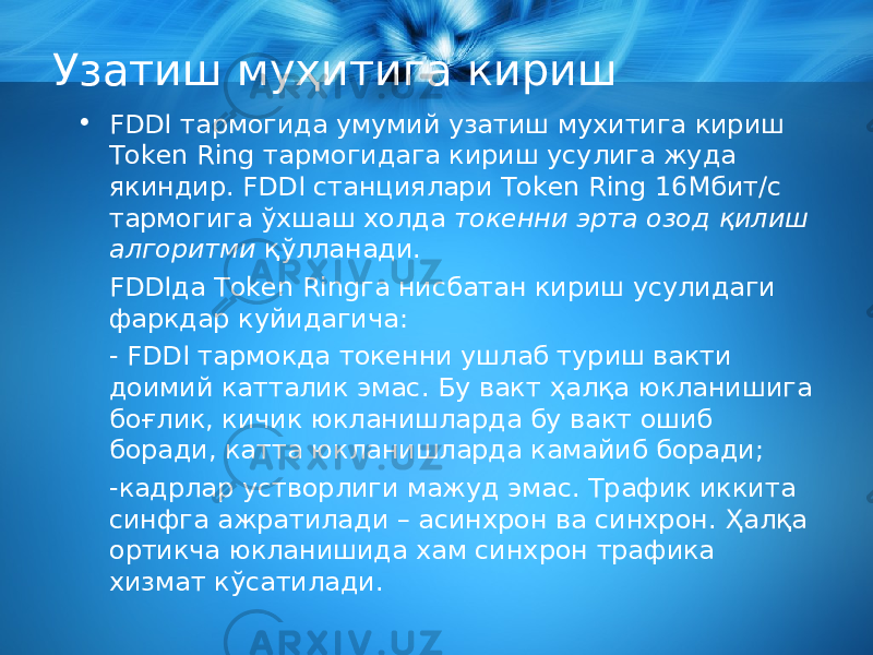 Узатиш муҳитига кириш • FDDI тармогида умумий узатиш мухитига кириш Token Ring тармогидага кириш усулига жуда якиндир. FDDI станциялари Token Ring 16Мбит/с тармогига ў хшаш холда токенни эрта озод қ илиш алгоритм и қў лланади. FDDI да Token Ring га нисбатан кириш усулидаги фаркдар куйидагича: - FDDI тармокда токенни ушлаб туриш вакти доимий катталик эмас. Бу вакт ҳ ал қ а юкланишига бо ғ лик, кичик юкланишларда бу вакт ошиб боради, кат т а юкланишларда камайиб боради; -кадрлар устворлиги мажуд эмас. Трафик иккита синфга ажратилади – асинхрон ва синхрон. Ҳ ал қ а ортикча юкланишида хам синхрон трафика хизмат к ў сатилади. 