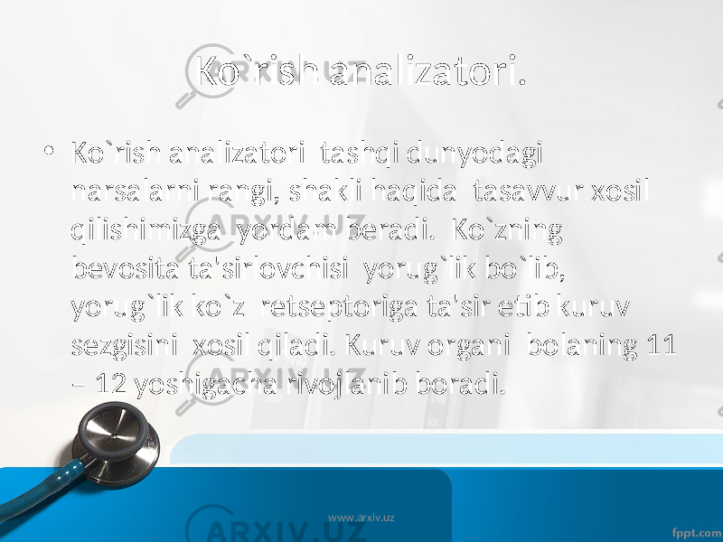 Ko`rish analizatori. • Ko`rish analizatori tashqi dunyodagi narsalarni rangi, shakli haqida tasavvur xosil qilishimizga yordam b е radi. Ko`zning b е vosita ta&#39;sirlovchisi yorug`lik bo`lib, yorug`lik ko`z r е ts е ptoriga ta&#39;sir etib kuruv s е zgisini xosil qiladi. Kuruv organi bolaning 11 – 12 yoshigacha rivojlanib boradi. www.arxiv.uz 