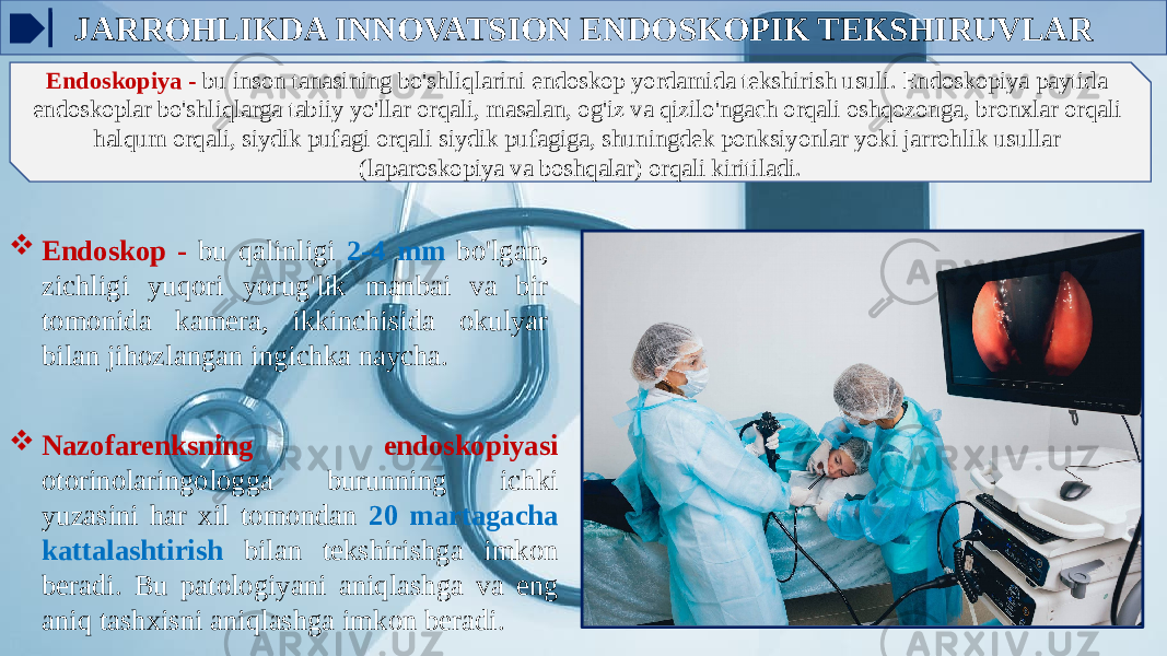 JARROHLIKDA INNOVATSION ENDOSKOPIK TEKSHIRUVLAR Endoskopiya - bu inson tanasining bo&#39;shliqlarini endoskop yordamida tekshirish usuli. Endoskopiya paytida endoskoplar bo&#39;shliqlarga tabiiy yo&#39;llar orqali, masalan, og&#39;iz va qizilo&#39;ngach orqali oshqozonga, bronxlar orqali halqum orqali, siydik pufagi orqali siydik pufagiga, shuningdek ponksiyonlar yoki jarrohlik usullar (laparoskopiya va boshqalar) orqali kiritiladi.  Endoskop - bu qalinligi 2-4 mm bo&#39;lgan, zichligi yuqori yorug&#39;lik manbai va bir tomonida kamera, ikkinchisida okulyar bilan jihozlangan ingichka naycha.  Nazofarenksning endoskopiyasi otorinolaringologga burunning ichki yuzasini har xil tomondan 20 martagacha kattalashtirish bilan tekshirishga imkon beradi. Bu patologiyani aniqlashga va eng aniq tashxisni aniqlashga imkon beradi. 