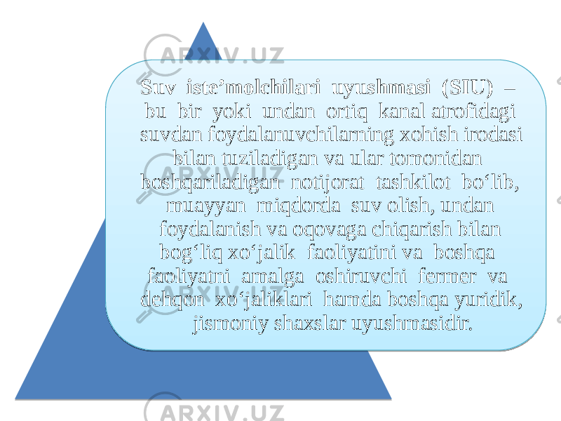 Suv iste’molchilari uyushmasi (SIU) – bu bir yoki undan ortiq kanal atrofidagi suvdan foydalanuvchilarning xohish irodasi bilan tuziladigan va ular tomonidan boshqariladigan notijorat tashkilot bo‘lib, muayyan miqdorda suv olish, undan foydalanish va oqovaga chiqarish bilan bog‘liq xo‘jalik faoliyatini va boshqa faoliyatni amalga oshiruvchi fermer va dehqon xo‘jaliklari hamda boshqa yuridik, jismoniy shaxslar uyushmasidir. 05 280606 0B0A06060B0D 080A15 0B 0B1708 20 16 0B 16 1807 1E 