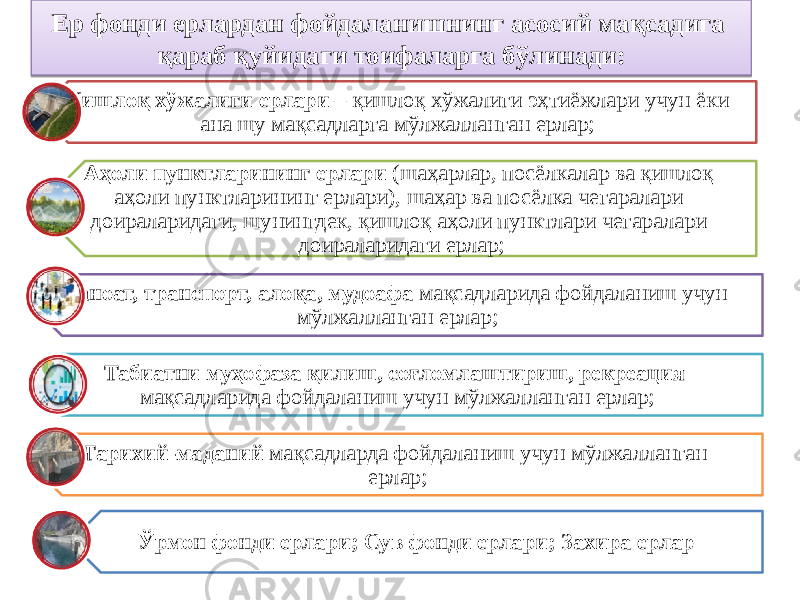 Ер фонди ерлардан фойдаланишнинг асосий мақсадига қараб қуйидаги тоифаларга бўлинади: Қишлоқ хўжалиги ерлари – қишлоқ хўжалиги эҳтиёжлари учун ёки ана шу мақсадларга мўлжалланган ерлар; Аҳоли пунктларининг ерлари (шаҳарлар, посёлкалар ва қишлоқ аҳоли пунктларининг ерлари), шаҳар ва посёлка чегаралари доираларидаги, шунингдек, қишлоқ аҳоли пунктлари чегаралари доираларидаги ерлар; Саноат, транспорт, алоқа, мудоафа мақсадларида фойдаланиш учун мўлжалланган ерлар; Табиатни муҳофаза қилиш, соғломлаштириш, рекреация мақсадларида фойдаланиш учун мўлжалланган ерлар; Тарихий-маданий мақсадларда фойдаланиш учун мўлжалланган ерлар; Ўрмон фонди ерлари; Сув фонди ерлари; Захира ерлар38 3E 