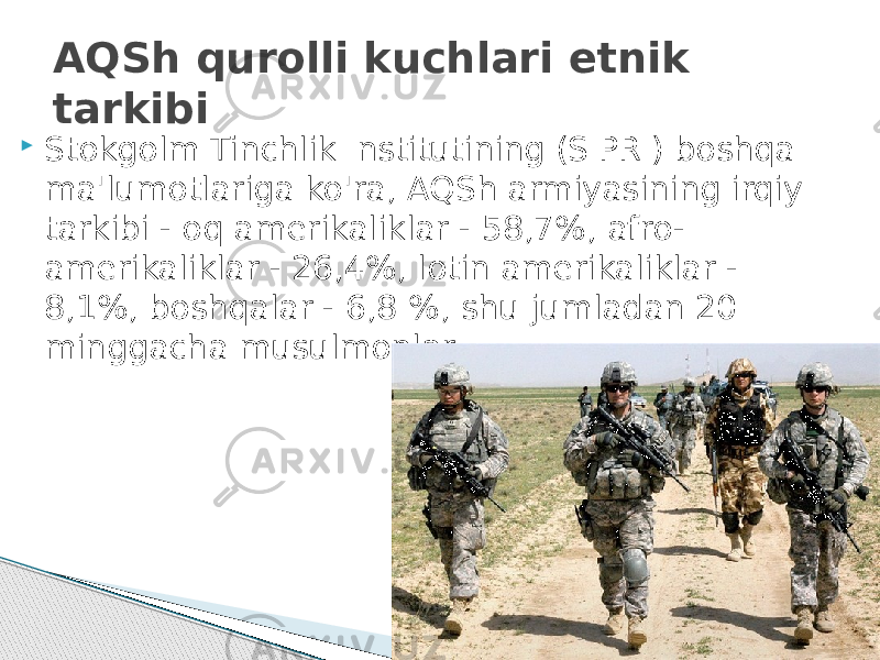  Stokgolm Tinchlik Institutining (SIPRI) boshqa ma&#39;lumotlariga ko&#39;ra, AQSh armiyasining irqiy tarkibi - oq amerikaliklar - 58,7%, afro- amerikaliklar - 26,4%, lotin amerikaliklar - 8,1%, boshqalar - 6,8 %, shu jumladan 20 minggacha musulmonlar AQSh qurolli kuchlari etnik tarkibi 