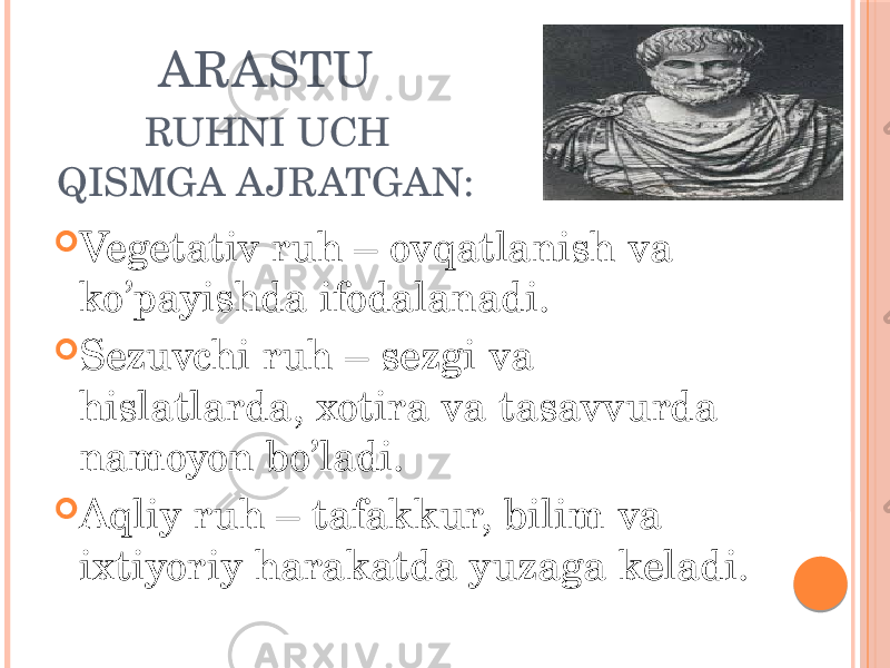 ARASTU RUHNI UCH QISMGA AJRATGAN:  Vegetativ ruh – ovqatlanish va ko’payishda ifodalanadi.  Sezuvchi ruh – sezgi va hislatlarda, xotira va tasavvurda namoyon bo’ladi.  Aqliy ruh – tafakkur, bilim va ixtiyoriy harakatda yuzaga keladi. 