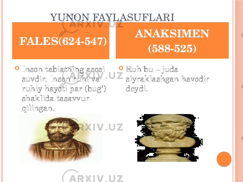 YUNON FAYLASUFLARI  Inson tabiatning asosi suvdir. Inson ruhi va ruhiy hayoti par (bug’ ) shaklida tasavvur qilingan.  Ruh bu – juda siyraklashgan havodir deydi. FALES(624-547) ANAKSIMEN (588-525) 