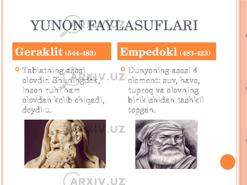 YUNON FAYLASUFLARI  Tabiatning asosi olovdir. Shuningdek, inson ruhi ham olovdan kelib chiqadi, deydi u.  Dunyoning asosi 4 element: suv, havo, tuproq va olovning birikishidan tashkil topgan.Geraklit (544-483) Empedokl (483-423) 