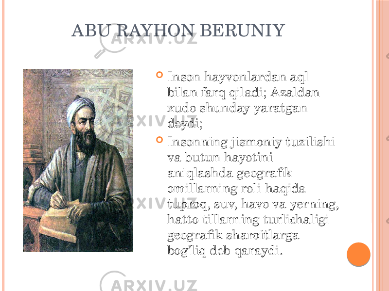 ABU RAYHON BERUNIY  Inson hayvonlardan aql bilan farq qiladi; Azaldan xudo shunday yaratgan deydi;  Insonning jismoniy tuzilishi va butun hayotini aniqlashda geografik omillarning roli haqida tuproq, suv, havo va yerning, hatto tillarning turlichaligi geografik sharoitlarga bog’liq deb qaraydi. 