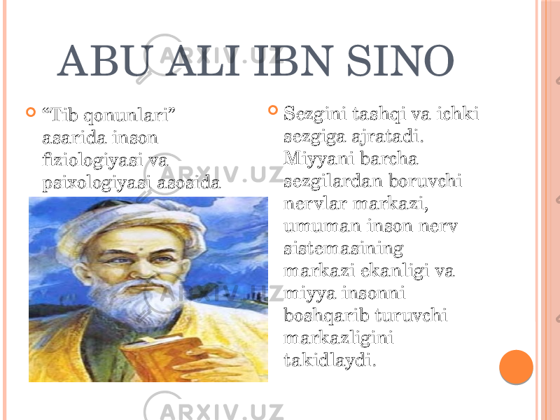 ABU ALI IBN SINO  “ Tib qonunlari” asarida inson fiziologiyasi va psixologiyasi asosida talqin qiladi.  Sezgini tashqi va ichki sezgiga ajratadi. Miyyani barcha sezgilardan boruvchi nervlar markazi, umuman inson nerv sistemasining markazi ekanligi va miyya insonni boshqarib turuvchi markazligini takidlaydi. 