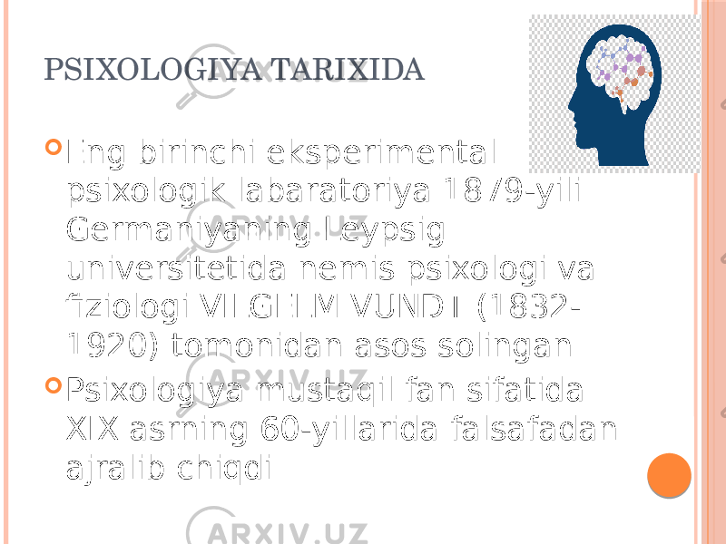 PSIXOLOGIYA TARIXIDA  Eng birinchi eksperimental psixologik labaratoriya 1879-yili Germaniyaning Leypsig universitetida nemis psixologi va fiziologi VILGELM VUNDT (1832- 1920) tomonidan asos solingan  Psixologiya mustaqil fan sifatida XIX asrning 60-yillarida falsafadan ajralib chiqdi 