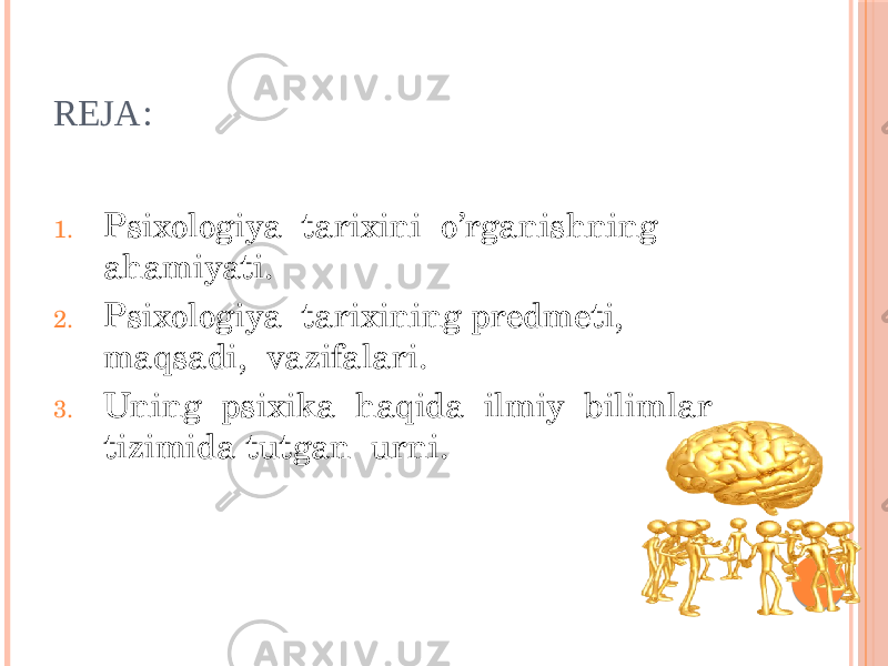 REJA: 1. Psixologiya tarixini o’rganishning ahamiyati. 2. Psixologiya tarixining predmeti, maqsadi, vazifalari. 3. Uning psixika haqida ilmiy bilimlar tizimida tutgan urni. 