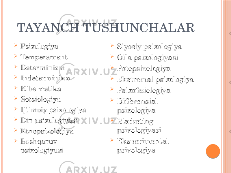 TAYANCH TUSHUNCHALAR  Psixologiya  Temperament  Determinizm  Indeterminizm  Kibernetika  Sotsiologiya  Ijtimoiy psixologiya  Din psixologiyasi  Etnopsixologiya  Boshqaruv psixologiyasi  Siyosiy psixologiya  Oila psixologiyasi  Potopsixologiya  Ekstremal psixologiya  Psixofiziologiya  Differensial psixologiya  Marketing psixologiyasi  Eksperimental psixologiya 