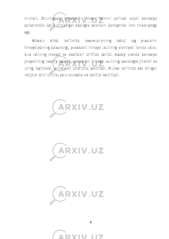 mumkin. Shuningdek, protektorli himoya tizimini qo’llash orqali korroziya oqibatlaridan kelib chiqadigan ekologik zararlarni kamaytirish ham imkoniyatga ega. Mazkur kirish bo’limida rezervuarlarning tashqi tag yuzalarini himoyalashning dolzarbligi, protektorli himoya usulining ahamiyati hamda ushbu kurs ishining maqsad va vazifalari ta’riflab berildi. Asosiy qismda korroziya jarayonining nazariy asoslari, protektorli himoya usulining texnologik jihatlari va uning loyihalash printsiplari atroflicha yoritiladi. Xulosa bo’limda esa olingan natijalar tahlil qilinib, zarur xulosalar va takliflar keltiriladi. 4 