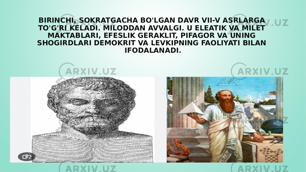 BIRINCHI, SOKRATGACHA BO&#39;LGAN DAVR VII-V ASRLARGA TO&#39;G&#39;RI KELADI. MILODDAN AVVALGI. U ELEATIK VA MILET MAKTABLARI, EFESLIK GERAKLIT, PIFAGOR VA UNING SHOGIRDLARI DEMOKRIT VA LEVKIPNING FAOLIYATI BILAN IFODALANADI. 