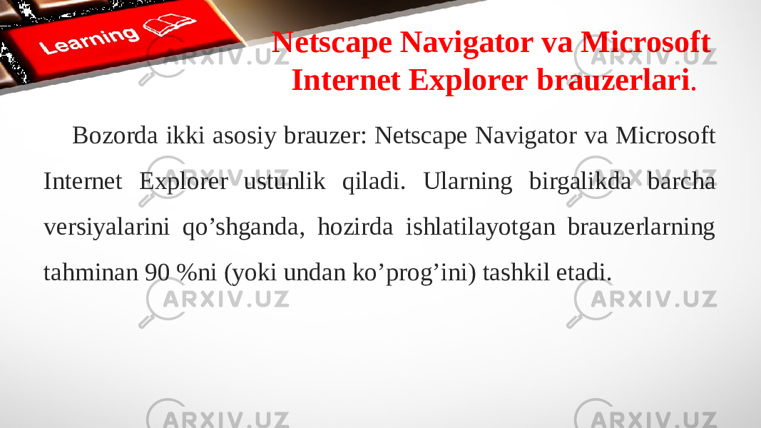 Netscape Navigator va Microsoft Internet Explorer brauzerlari . Bozorda ikki asosiy brauzer: Netscape Navigator va Microsoft Internet Explorer ustunlik qiladi. Ularning birgalikda barcha versiyalarini qo’shganda, hozirda ishlatilayotgan brauzerlarning tahminan 90 %ni (yoki undan ko’prog’ini) tashkil etadi. 