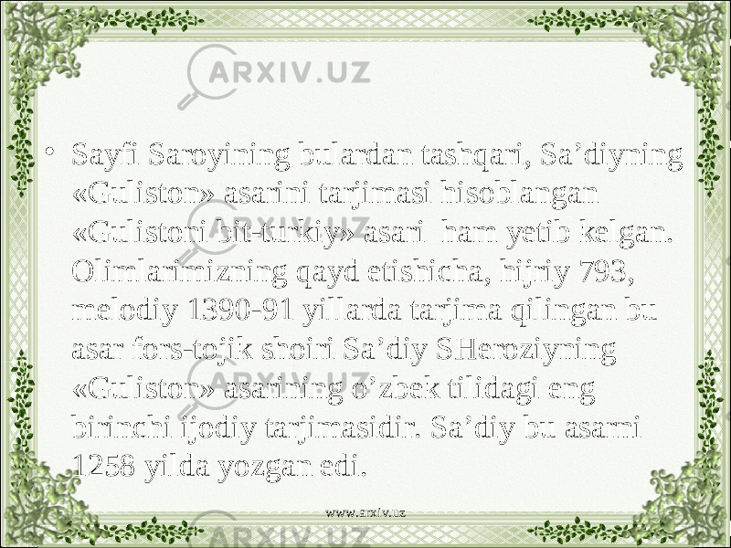 • Sayfi Saroyining bulardan tashqari, Sa’diyning «Guliston» asarini tarjimasi hisoblangan «Gulistoni bit-turkiy» asari ham yetib kelgan. Olimlarimizning qayd etishicha, hijriy 793, melodiy 1390-91 yillarda tarjima qilingan bu asar fors-tojik shoiri Sa’diy SHeroziyning «Guliston» asarining o’zbek tilidagi eng birinchi ijodiy tarjimasidir. Sa’diy bu asarni 1258 yilda yozgan edi. www.arxiv.uz 