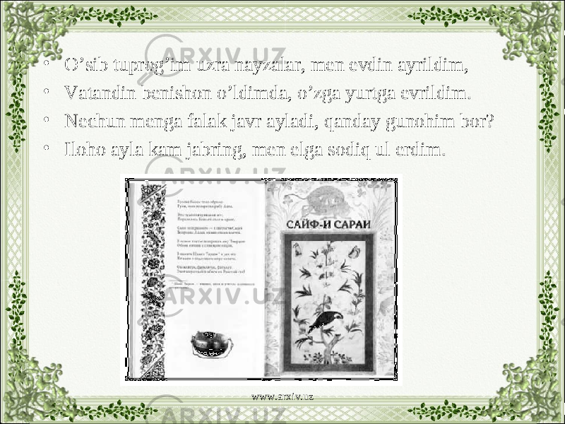 • O’sib tuprog’im uzra nayzalar, men evdin ayrildim, • Vatandin benishon o’ldimda, o’zga yurtga evrildim. • Nechun menga falak javr ayladi, qanday gunohim bor? • Iloho ayla kam jabring, men elga sodiq ul erdim. www.arxiv.uz 