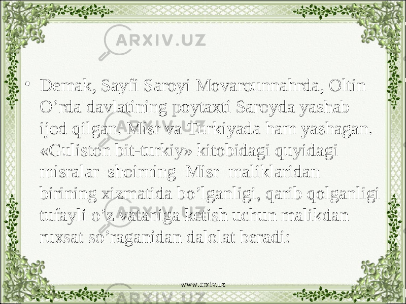 • Demak, Sayfi Saroyi Movarounnahrda, Oltin O’rda davlatining poytaxti Saroyda yashab ijod qilgan. Misr va Turkiyada ham yashagan. «Guliston bit-turkiy» kitobidagi quyidagi misralar shoirning Misr maliklaridan birining xizmatida bo’lganligi, qarib qolganligi tufayli o’z vataniga ketish uchun malikdan ruxsat so’raganidan dalolat beradi: www.arxiv.uz 