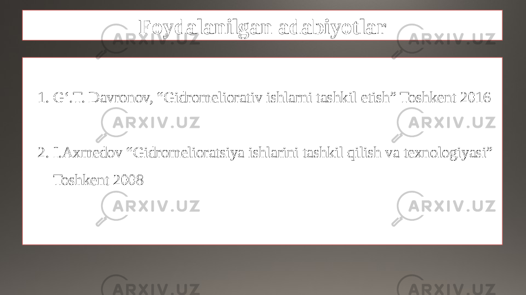 Foydalanilgan adabiyotlar 1. G‘.T. Davronov, “Gidromeliorativ ishlarni tashkil etish” Toshkent 2016 2. I.Axmedov “Gidromelioratsiya ishlarini tashkil qilish va texnologiyasi” Toshkent 2008 