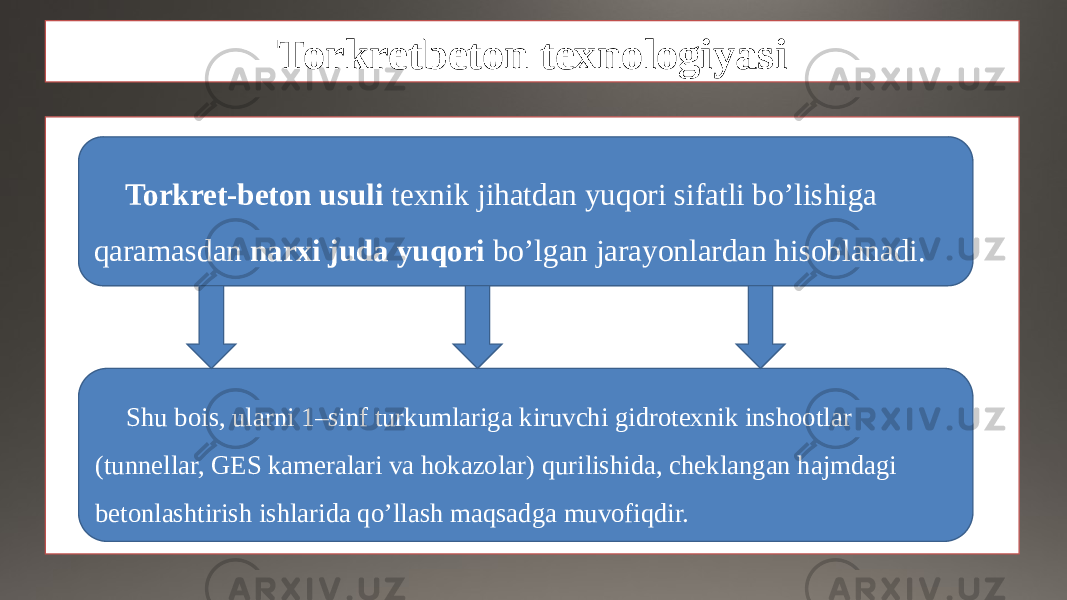 Torkretbeton texnologiyasi Torkret-beton usuli texnik jihatdan yuqori sifatli bo’lishiga qaramasdan narxi juda yuqori bo’lgan jarayonlardan hisoblanadi. Shu bois, ularni 1–sinf turkumlariga kiruvchi gidrotexnik inshootlar (tunnellar, GES kameralari va hokazolar) qurilishida, cheklangan hajmdagi betonlashtirish ishlarida qo’llash maqsadga muvofiqdir. 